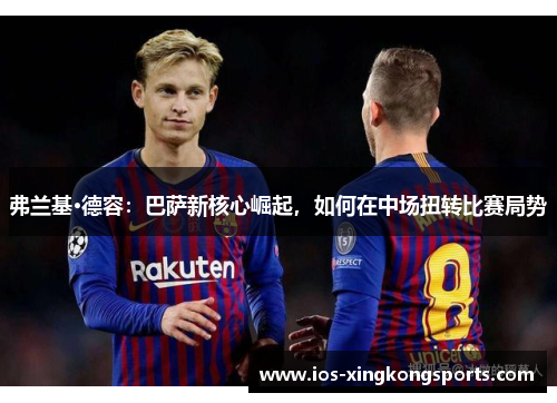 弗兰基·德容：巴萨新核心崛起，如何在中场扭转比赛局势
