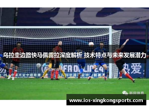 乌拉圭边路快马佩雷拉深度解析 技术特点与未来发展潜力