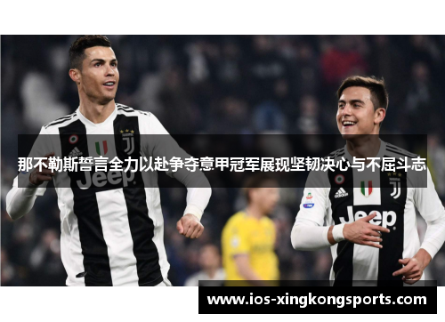 那不勒斯誓言全力以赴争夺意甲冠军展现坚韧决心与不屈斗志