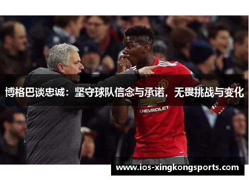 博格巴谈忠诚：坚守球队信念与承诺，无畏挑战与变化
