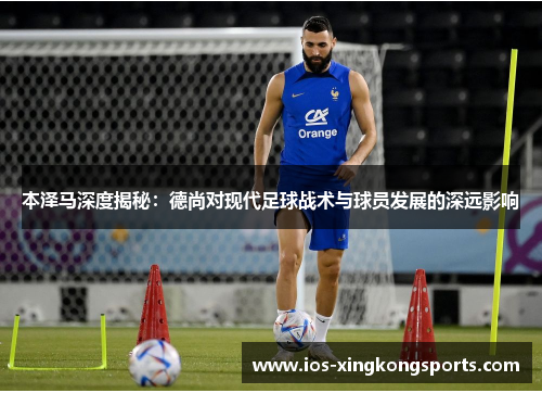 本泽马深度揭秘：德尚对现代足球战术与球员发展的深远影响