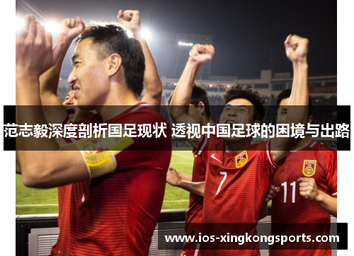 范志毅深度剖析国足现状 透视中国足球的困境与出路