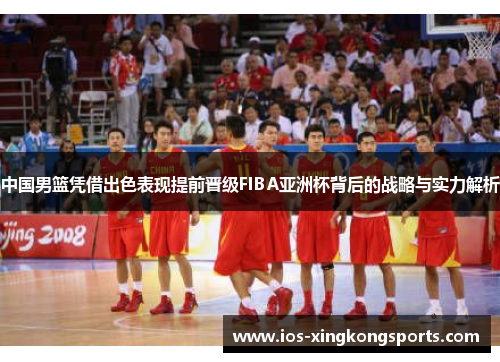 中国男篮凭借出色表现提前晋级FIBA亚洲杯背后的战略与实力解析