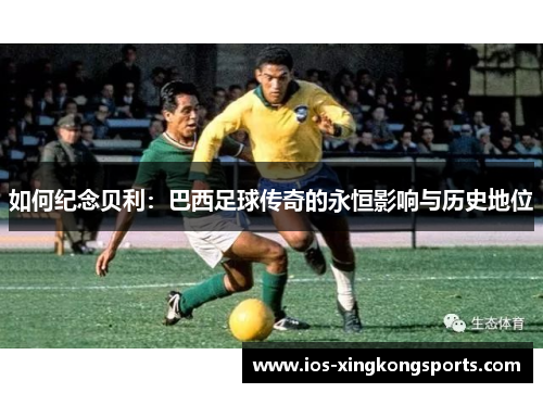 如何纪念贝利：巴西足球传奇的永恒影响与历史地位