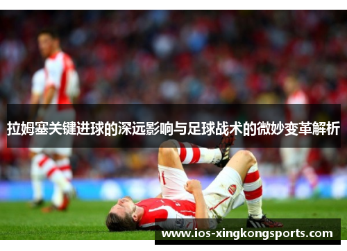 拉姆塞关键进球的深远影响与足球战术的微妙变革解析
