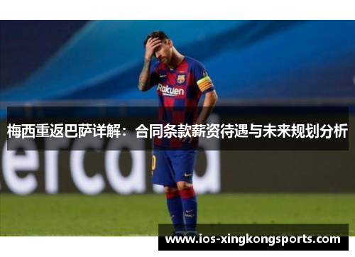 梅西重返巴萨详解：合同条款薪资待遇与未来规划分析