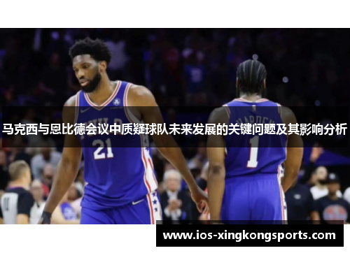 马克西与恩比德会议中质疑球队未来发展的关键问题及其影响分析