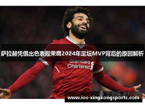 萨拉赫凭借出色表现荣膺2024年足坛MVP背后的原因解析