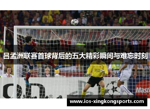 吕孟洲联赛首球背后的五大精彩瞬间与难忘时刻