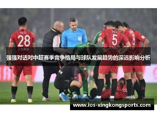 强强对话对中超赛季竞争格局与球队发展趋势的深远影响分析