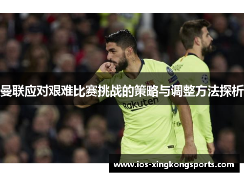 曼联应对艰难比赛挑战的策略与调整方法探析