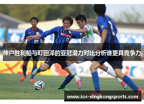神户胜利船与町田泽的亚冠潜力对比分析谁更具竞争力