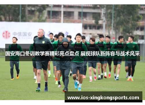 国安海口冬训教学赛精彩亮点盘点 展现球队新阵容与战术风采