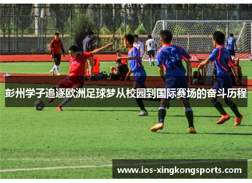 彭州学子追逐欧洲足球梦从校园到国际赛场的奋斗历程