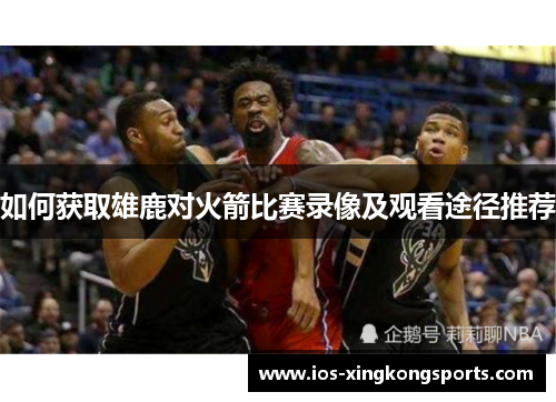 如何获取雄鹿对火箭比赛录像及观看途径推荐