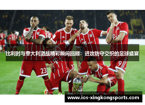 比利时与意大利激战精彩瞬间回顾：进攻防守交织的足球盛宴
