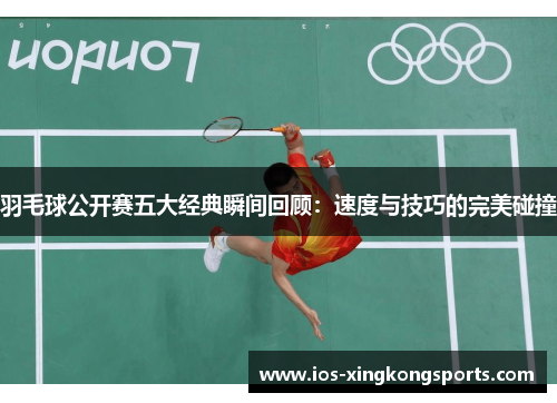 羽毛球公开赛五大经典瞬间回顾：速度与技巧的完美碰撞