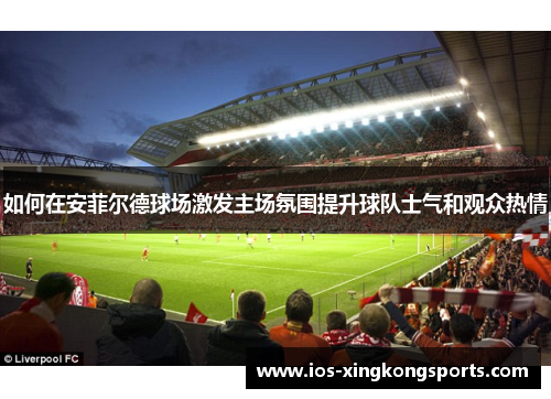 如何在安菲尔德球场激发主场氛围提升球队士气和观众热情
