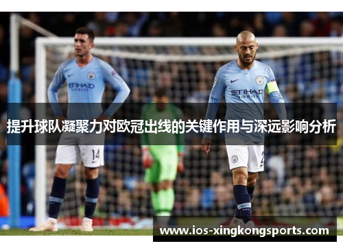 提升球队凝聚力对欧冠出线的关键作用与深远影响分析