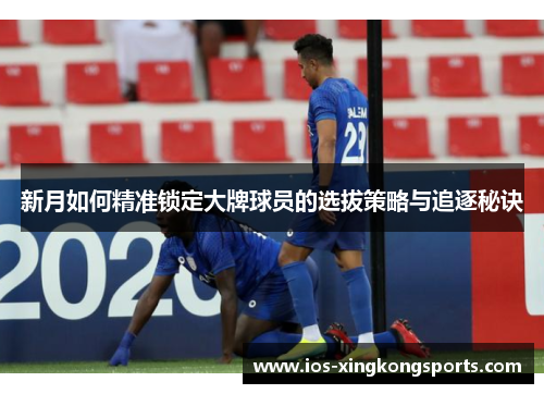 新月如何精准锁定大牌球员的选拔策略与追逐秘诀