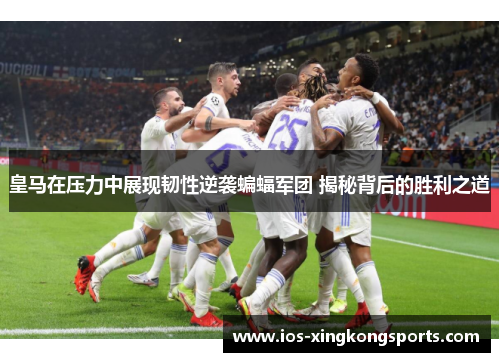 皇马在压力中展现韧性逆袭蝙蝠军团 揭秘背后的胜利之道