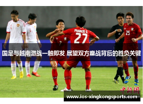国足与越南激战一触即发 展望双方鏖战背后的胜负关键
