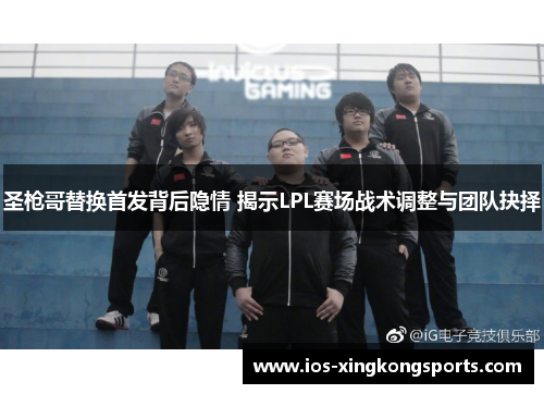 圣枪哥替换首发背后隐情 揭示LPL赛场战术调整与团队抉择