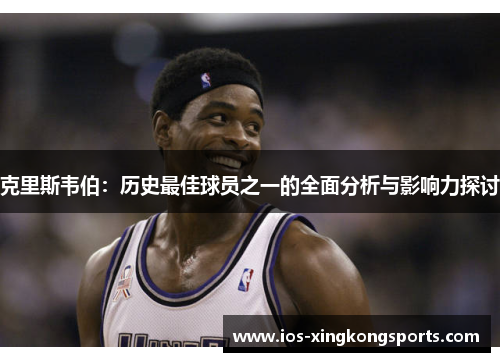 克里斯韦伯：历史最佳球员之一的全面分析与影响力探讨