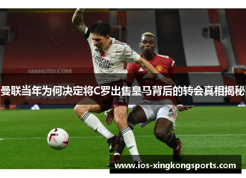 曼联当年为何决定将C罗出售皇马背后的转会真相揭秘 曼联当年为何决定将C罗出售皇马背后的转会真相揭秘