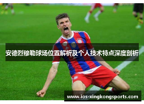 安德烈穆勒球场位置解析及个人技术特点深度剖析 安德烈穆勒球场位置解析及个人技术特点深度剖析