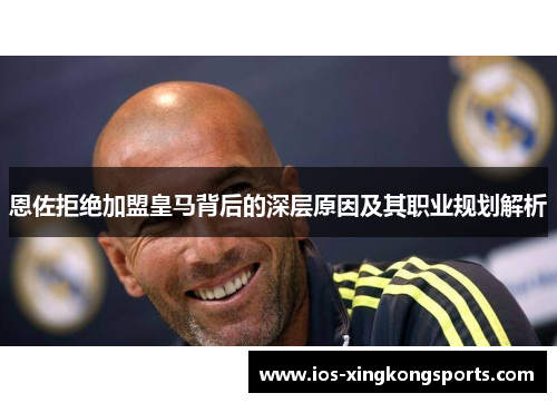 恩佐拒绝加盟皇马背后的深层原因及其职业规划解析 恩佐拒绝加盟皇马背后的深层原因及其职业规划解析