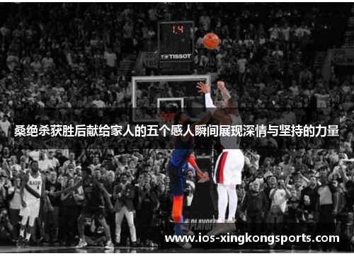 桑绝杀获胜后献给家人的五个感人瞬间展现深情与坚持的力量