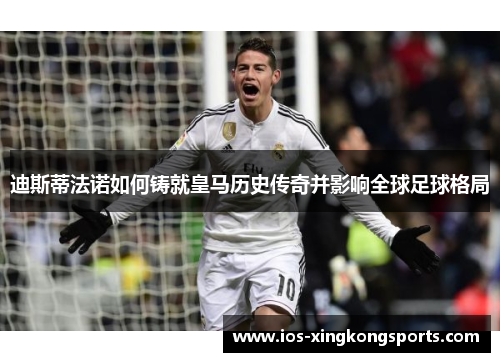 迪斯蒂法诺如何铸就皇马历史传奇并影响全球足球格局