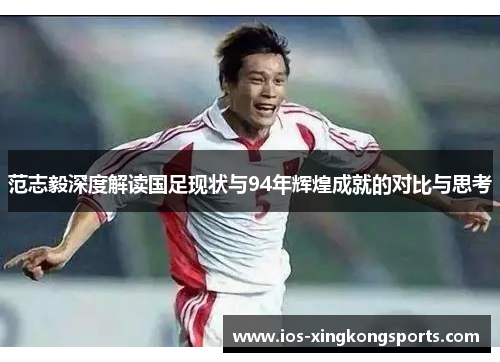 范志毅深度解读国足现状与94年辉煌成就的对比与思考