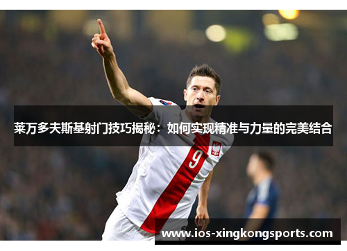莱万多夫斯基射门技巧揭秘：如何实现精准与力量的完美结合
