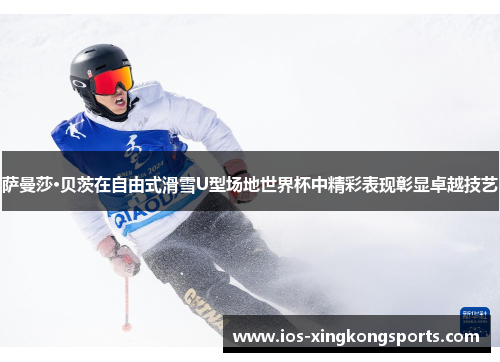 萨曼莎·贝茨在自由式滑雪U型场地世界杯中精彩表现彰显卓越技艺