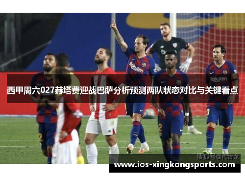 西甲周六027赫塔费迎战巴萨分析预测两队状态对比与关键看点