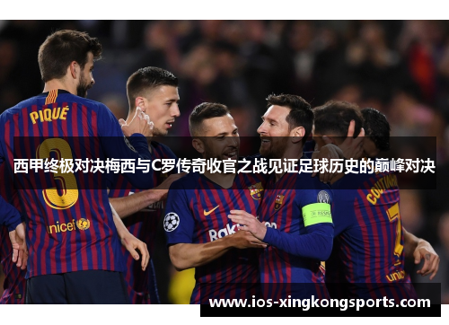 西甲终极对决梅西与C罗传奇收官之战见证足球历史的巅峰对决