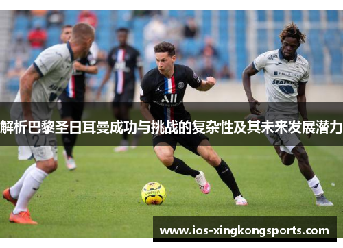 解析巴黎圣日耳曼成功与挑战的复杂性及其未来发展潜力 解析巴黎圣日耳曼成功与挑战的复杂性及其未来发展潜力