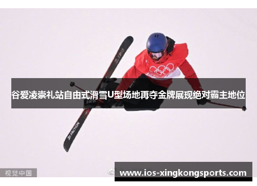 谷爱凌崇礼站自由式滑雪U型场地再夺金牌展现绝对霸主地位 谷爱凌崇礼站自由式滑雪U型场地再夺金牌展现绝对霸主地位