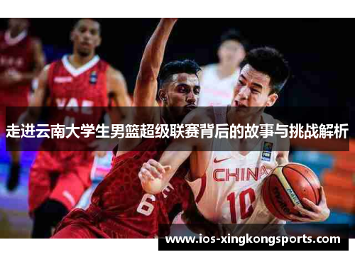 走进云南大学生男篮超级联赛背后的故事与挑战解析 走进云南大学生男篮超级联赛背后的故事与挑战解析