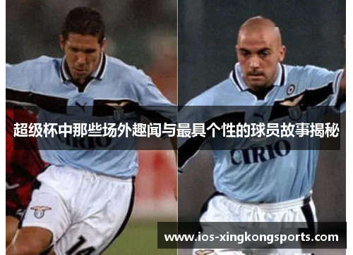 超级杯中那些场外趣闻与最具个性的球员故事揭秘 超级杯中那些场外趣闻与最具个性的球员故事揭秘