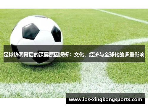 足球热潮背后的深层原因探析:文化、经济与全球化的多重影响 足球热潮背后的深层原因探析:文化、经济与全球化的多重影响