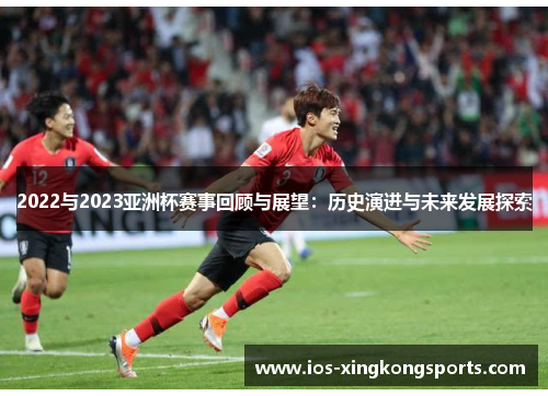 2022与2023亚洲杯赛事回顾与展望:历史演进与未来发展探索 2022与2023亚洲杯赛事回顾与展望:历史演进与未来发展探索