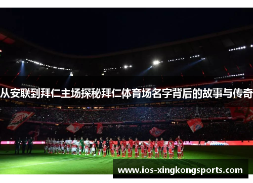 从安联到拜仁主场探秘拜仁体育场名字背后的故事与传奇 从安联到拜仁主场探秘拜仁体育场名字背后的故事与传奇