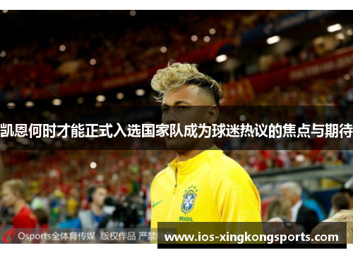 凯恩何时才能正式入选国家队成为球迷热议的焦点与期待 凯恩何时才能正式入选国家队成为球迷热议的焦点与期待