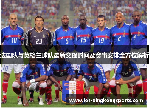 法国队与英格兰球队最新交锋时间及赛事安排全方位解析