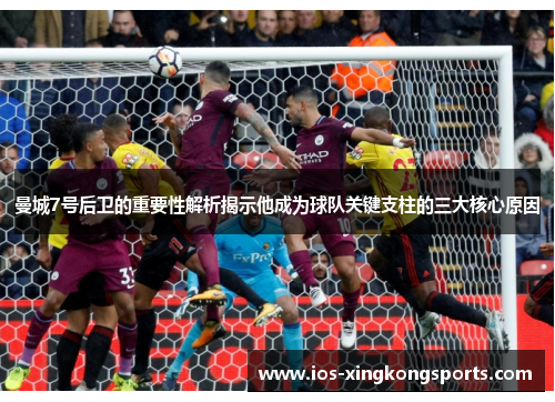 曼城7号后卫的重要性解析揭示他成为球队关键支柱的三大核心原因 曼城7号后卫的重要性解析揭示他成为球队关键支柱的三大核心原因