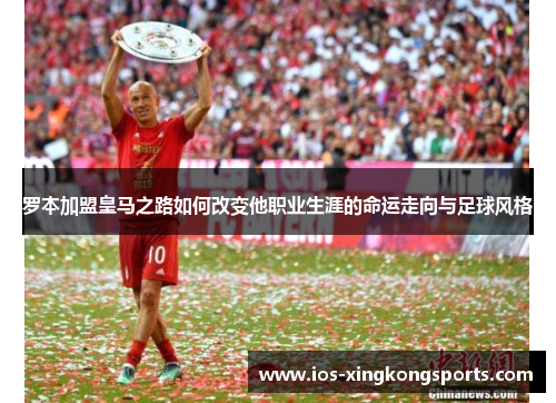 罗本加盟皇马之路如何改变他职业生涯的命运走向与足球风格 罗本加盟皇马之路如何改变他职业生涯的命运走向与足球风格