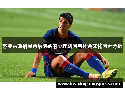 苏亚雷斯招黑背后隐藏的心理动因与社会文化因素分析 苏亚雷斯招黑背后隐藏的心理动因与社会文化因素分析